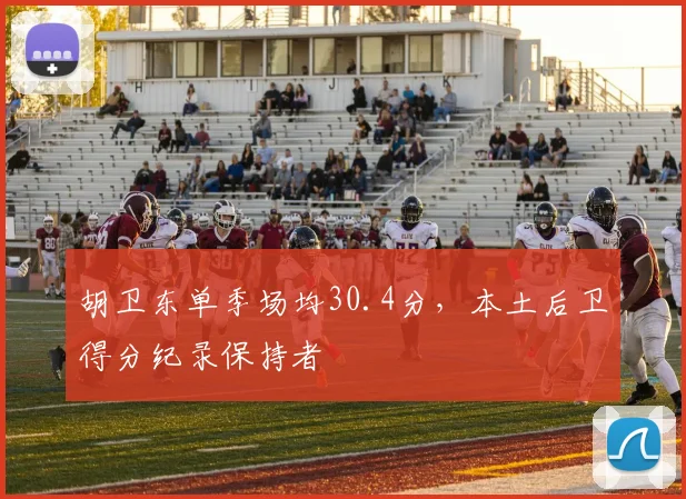 胡卫东单季场均30.4分，本土后卫得分纪录保持者